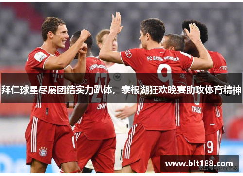 拜仁球星尽展团结实力趴体，泰根湖狂欢晚宴助攻体育精神